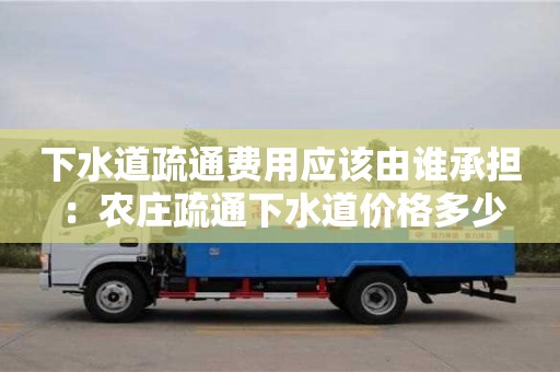 唐山下水道疏通费用应该由谁承担 ：农庄疏通下水道价格多少