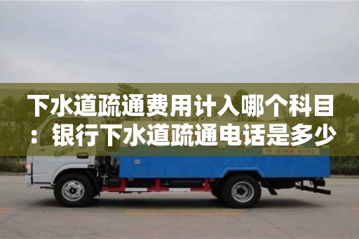 武汉下水道疏通费用计入哪个科目 ：银行下水道疏通电话是多少