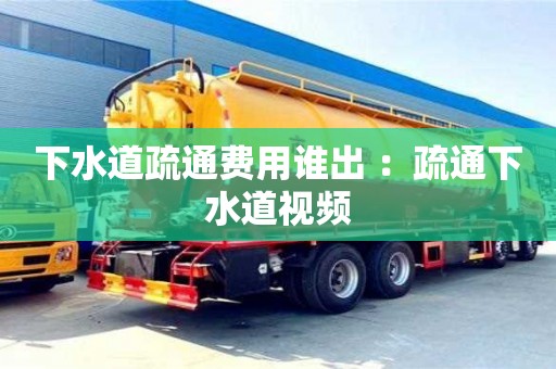 深圳下水道疏通费用谁出 ：疏通下水道视频