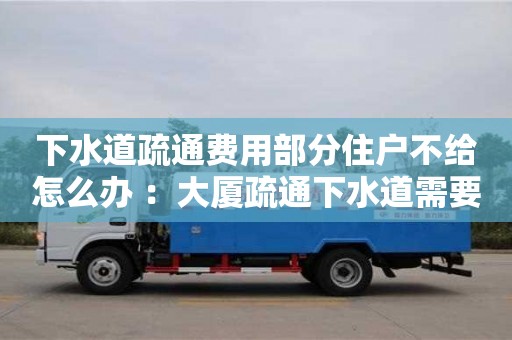 上海下水道疏通费用部分住户不给怎么办 ：大厦疏通下水道需要多少钱