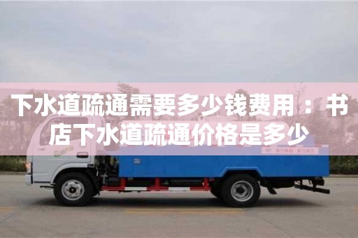 郑州下水道疏通需要多少钱费用 ：书店下水道疏通价格是多少