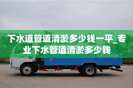 北京下水道管道清淤多少钱一平_专业下水管道清淤多少钱