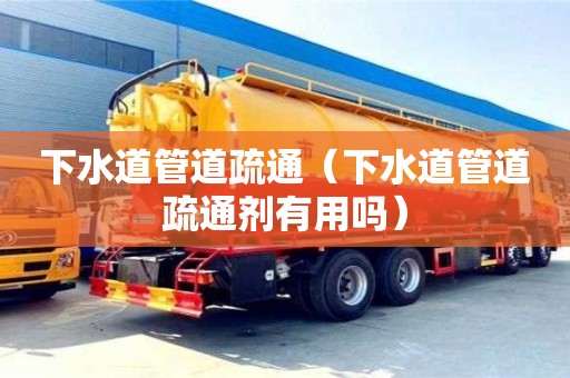 下水道管道疏通（下水道管道疏通剂有用吗）