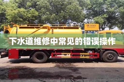 下水道维修中常见的错误操作 下水道维修中常见的错误操作