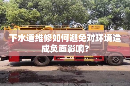 天津下水道维修如何避免对环境造成负面影响？
