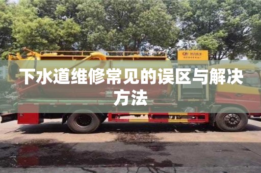 下水道维修常见的误区与解决方法 下水道维修常见的误区与解决方法