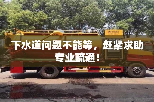 下水道问题不能等，赶紧求助专业疏通！
