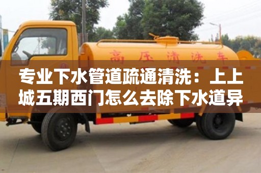 长沙专业下水管道疏通清洗：上上城五期西门怎么去除下水道异味