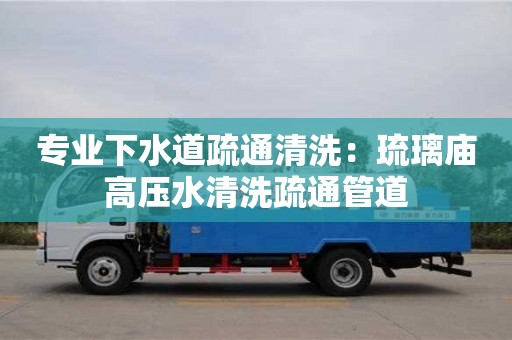 专业下水道疏通清洗：琉璃庙高压水清洗疏通管道