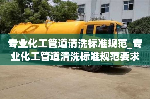 唐山专业化工管道清洗标准规范_专业化工管道清洗标准规范要求