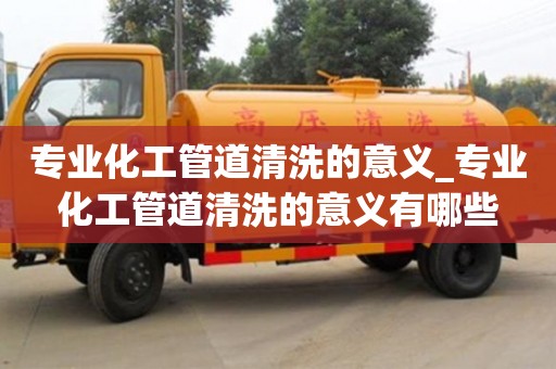 专业化工管道清洗的意义_专业化工管道清洗的意义有哪些