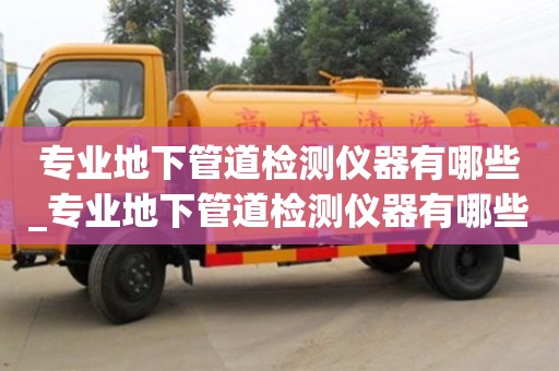 北京专业地下管道检测仪器有哪些_专业地下管道检测仪器有哪些品牌