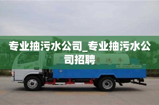 昆明专业抽污水公司_专业抽污水公司招聘