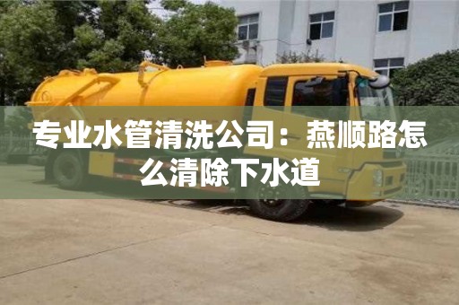 北京专业水管清洗公司：燕顺路怎么清除下水道