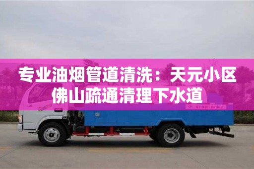 北京专业油烟管道清洗：天元小区佛山疏通清理下水道