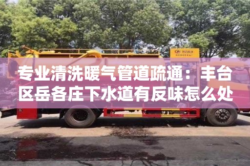 合肥专业清洗暖气管道疏通：丰台区岳各庄下水道有反味怎么处理