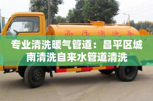 济南专业清洗暖气管道：昌平区城南清洗自来水管道清洗