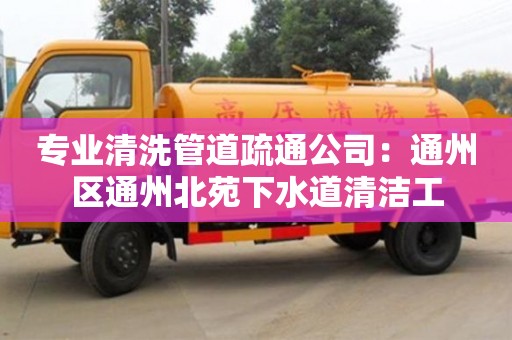 专业清洗管道疏通公司：通州区通州北苑下水道清洁工