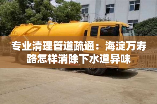 厦门专业清理管道疏通：海淀万寿路怎样消除下水道异味