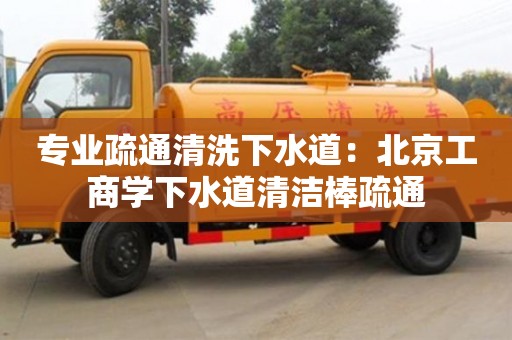 昆明专业疏通清洗下水道：北京工商学下水道清洁棒疏通