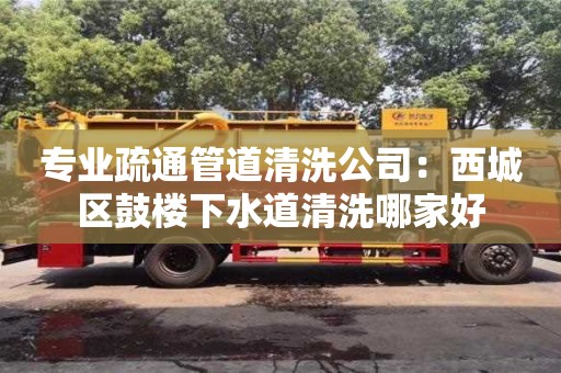 专业疏通管道清洗公司：西城区鼓楼下水道清洗哪家好