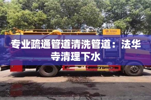 专业疏通管道清洗管道：法华寺清理下水