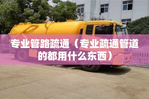 上海专业管路疏通（专业疏通管道的都用什么东西）