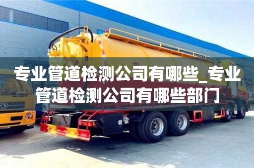 杭州专业管道检测公司有哪些_专业管道检测公司有哪些部门