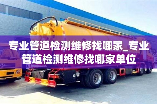 专业管道检测维修找哪家_专业管道检测维修找哪家单位