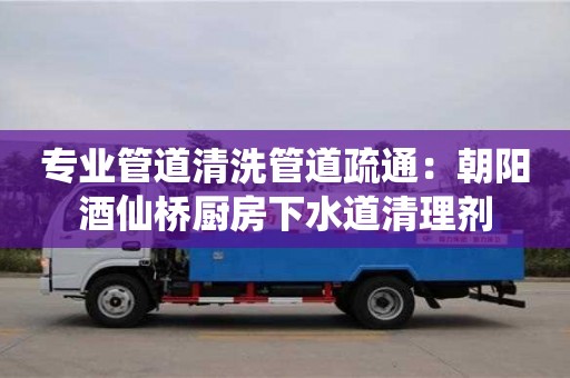 北京专业管道清洗管道疏通：朝阳酒仙桥厨房下水道清理剂