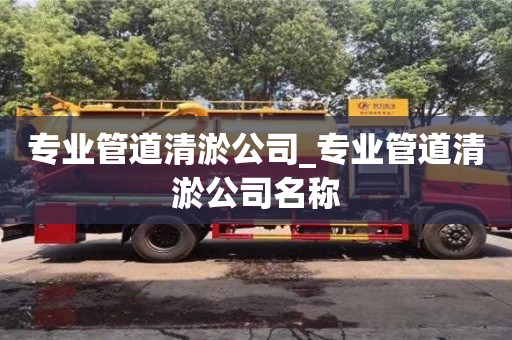 专业管道清淤公司_专业管道清淤公司名称