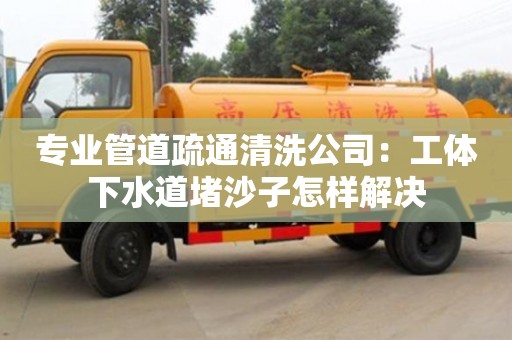 唐山专业管道疏通清洗公司：工体下水道堵沙子怎样解决
