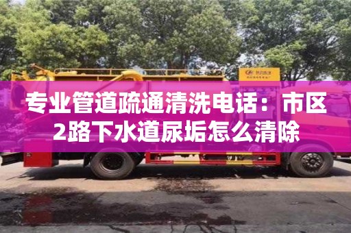 石家庄专业管道疏通清洗电话：市区2路下水道尿垢怎么清除