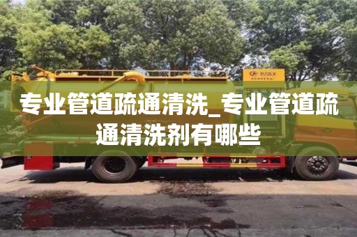 专业管道疏通清洗_专业管道疏通清洗剂有哪些
