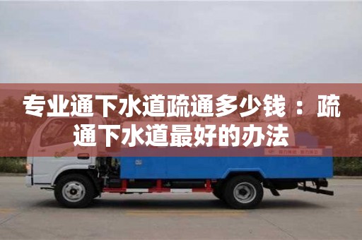 昆明专业通下水道疏通多少钱 ：疏通下水道最好的办法
