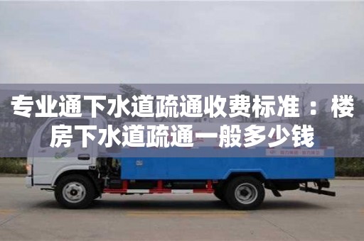 北京专业通下水道疏通收费标准 ：楼房下水道疏通一般多少钱