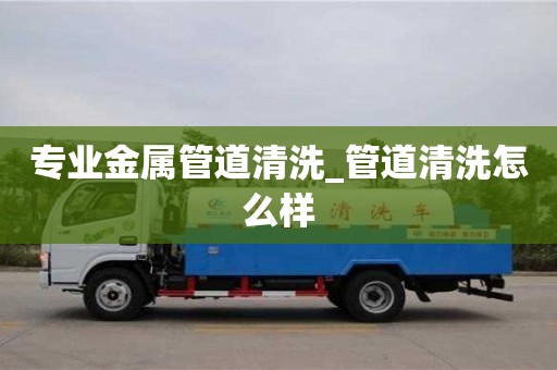 北京专业金属管道清洗_管道清洗怎么样