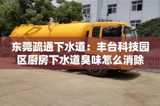 西安东莞疏通下水道：丰台科技园区厨房下水道臭味怎么消除