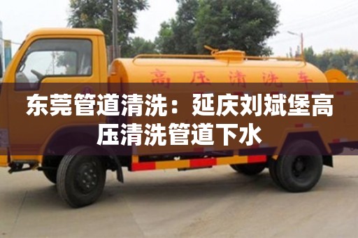 合肥东莞管道清洗：延庆刘斌堡高压清洗管道下水