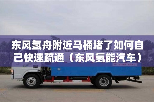 北京东风氢舟附近马桶堵了如何自己快速疏通（东风氢能汽车）