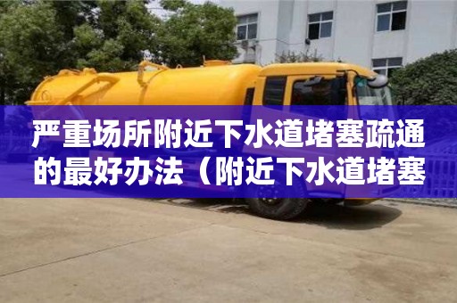 严重场所附近下水道堵塞疏通的最好办法（附近下水道堵塞疏通电话号码）