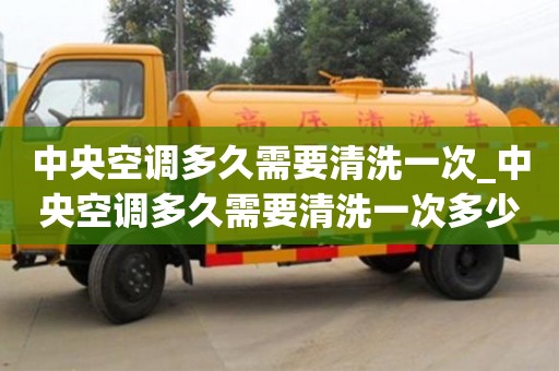 绍兴中央空调多久需要清洗一次_中央空调多久需要清洗一次多少钱