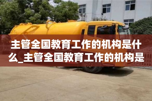 主管全国教育工作的机构是什么_主管全国教育工作的机构是什么意思