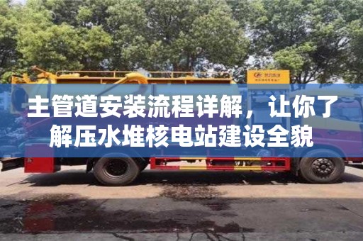 深圳主管道安装流程详解，让你了解压水堆核电站建设全貌