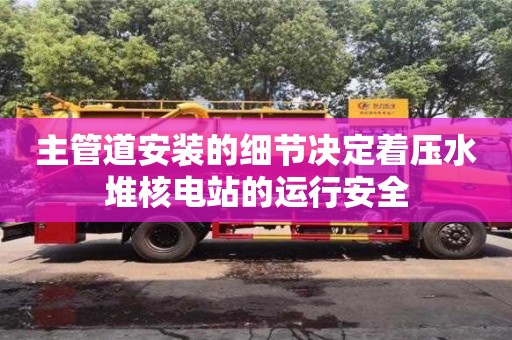 北京主管道安装的细节决定着压水堆核电站的运行安全