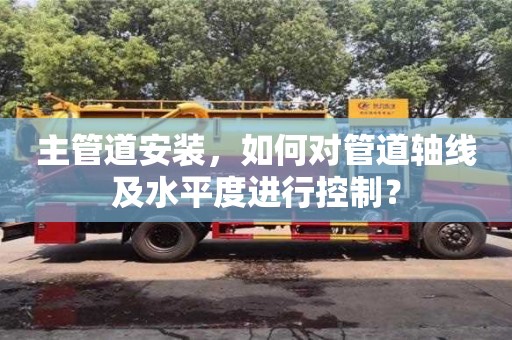 昆明主管道安装，如何对管道轴线及水平度进行控制？