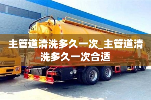 北京主管道清洗多久一次_主管道清洗多久一次合适