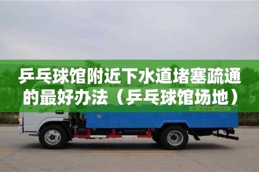 厦门乒乓球馆附近下水道堵塞疏通的最好办法（乒乓球馆场地）