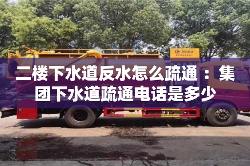 唐山二楼下水道反水怎么疏通 ：集团下水道疏通电话是多少