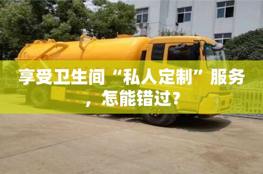 石家庄享受卫生间“私人定制”服务，怎能错过？